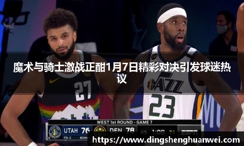 魔术与骑士激战正酣1月7日精彩对决引发球迷热议