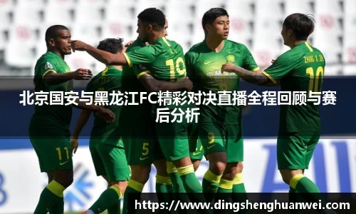北京国安与黑龙江FC精彩对决直播全程回顾与赛后分析