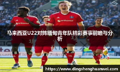 马来西亚U22对阵缅甸青年队精彩赛事前瞻与分析